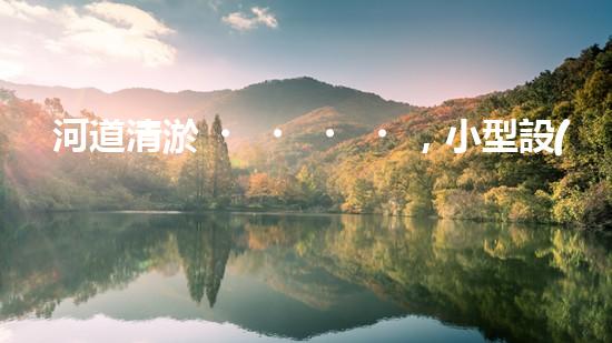 河道清淤，小型設(shè)備助力高效施工